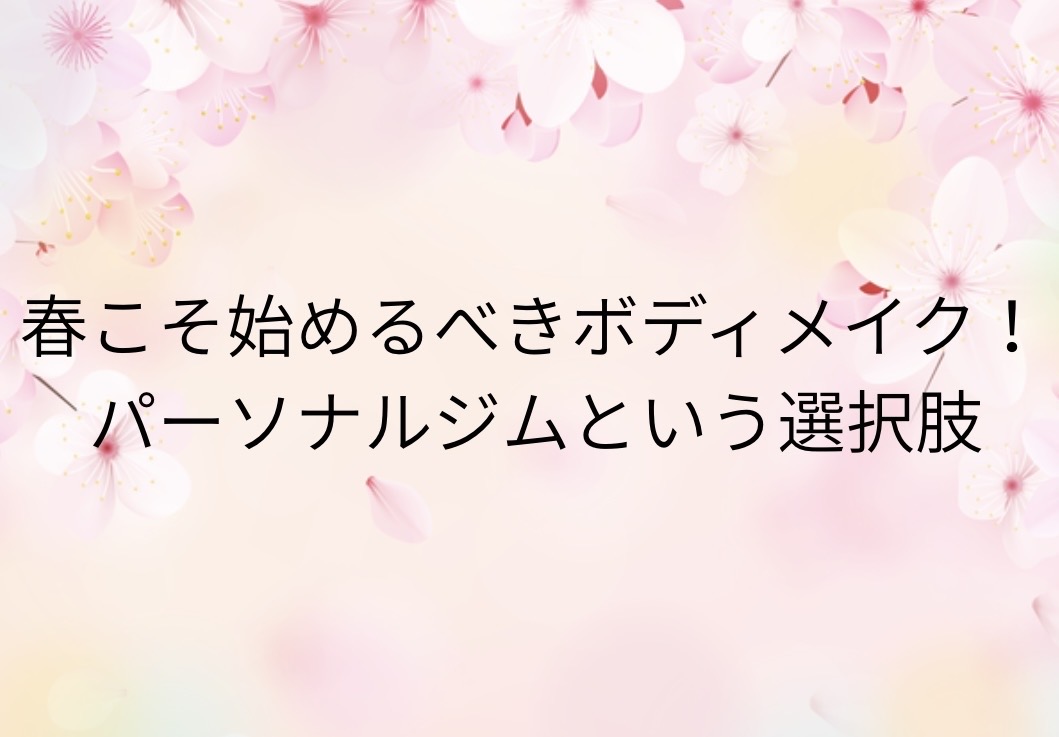 春こそ始めるべきボディメイク!パーソナルジムという選択肢